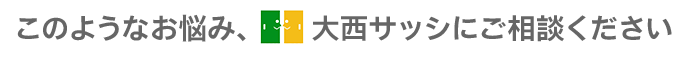 このようなお悩み、大西サッシにご相談ください